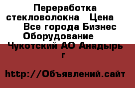 Переработка стекловолокна › Цена ­ 100 - Все города Бизнес » Оборудование   . Чукотский АО,Анадырь г.